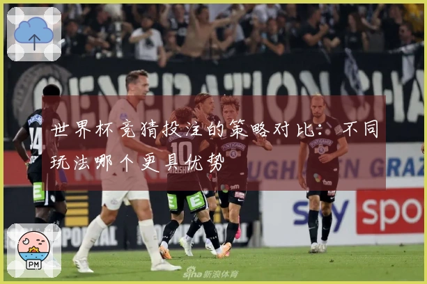 世界杯竞猜投注的策略对比：不同玩法哪个更具优势