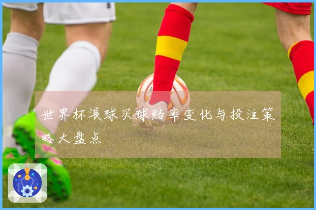 世界杯滚球买球赔率变化与投注策略大盘点