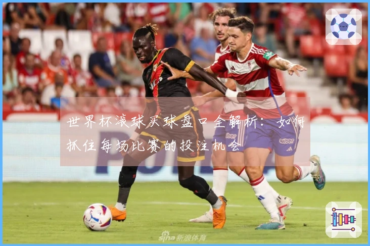 世界杯滚球买球盘口全解析：如何抓住每场比赛的投注机会
