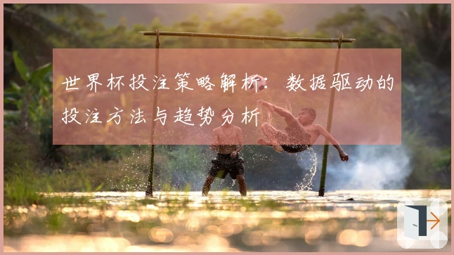 世界杯投注策略解析：数据驱动的投注方法与趋势分析