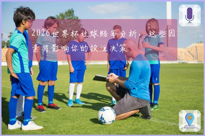 2026世界杯让球赔率分析，这些因素将影响你的投注决策