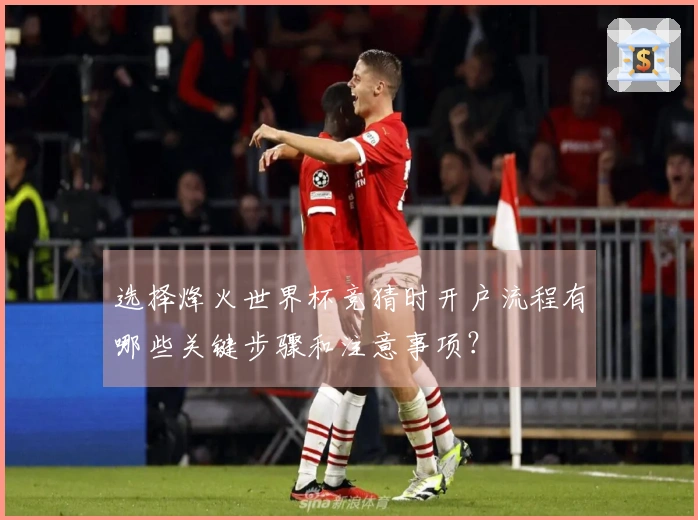 选择烽火世界杯竞猜时开户流程有哪些关键步骤和注意事项？