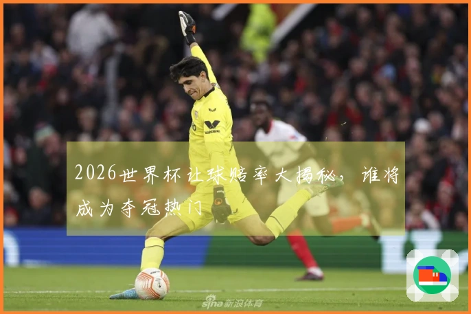 2026世界杯让球赔率大揭秘，谁将成为夺冠热门