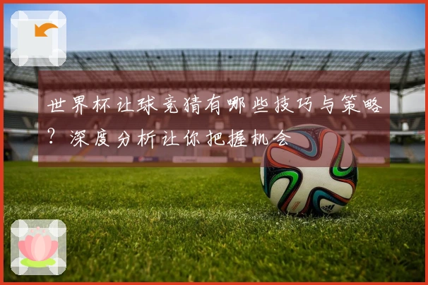 世界杯让球竞猜有哪些技巧与策略？深度分析让你把握机会
