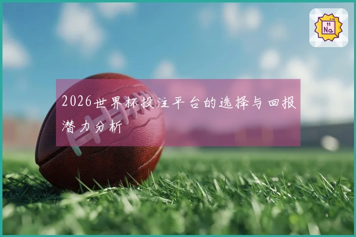 2026世界杯投注平台的选择与回报潜力分析