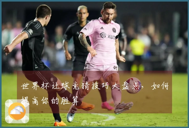 世界杯让球竞猜技巧大盘点，如何提高你的胜算