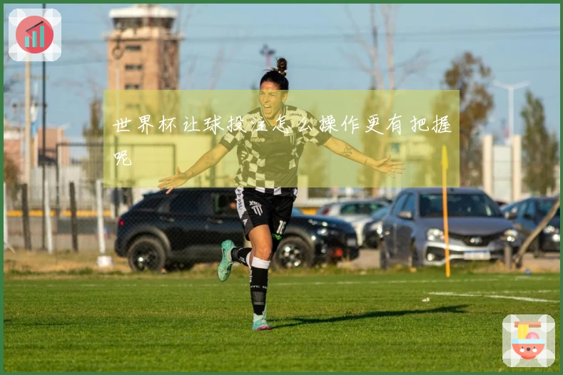 世界杯让球投注怎么操作更有把握呢