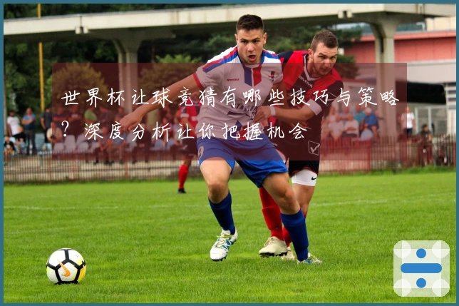 世界杯让球竞猜有哪些技巧与策略?深度分析让你把握机会