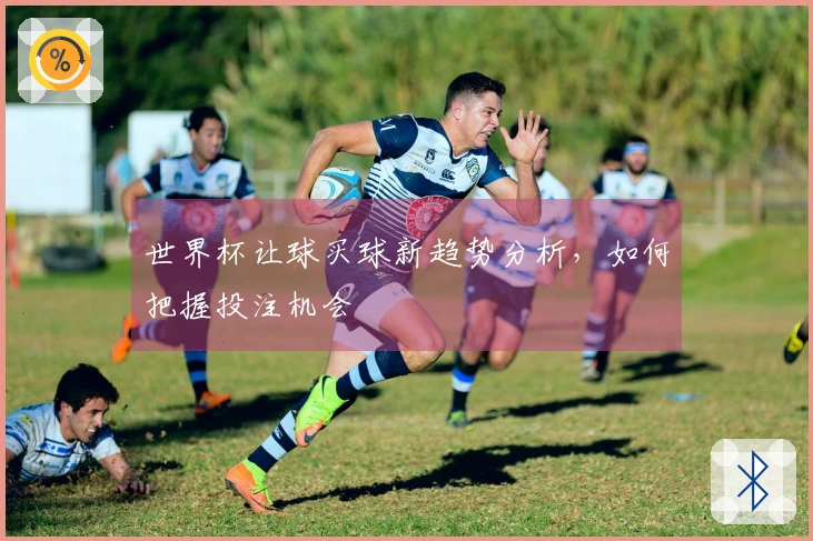 世界杯让球买球新趋势分析，如何把握投注机会