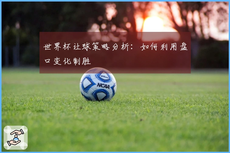 世界杯让球策略分析：如何利用盘口变化制胜