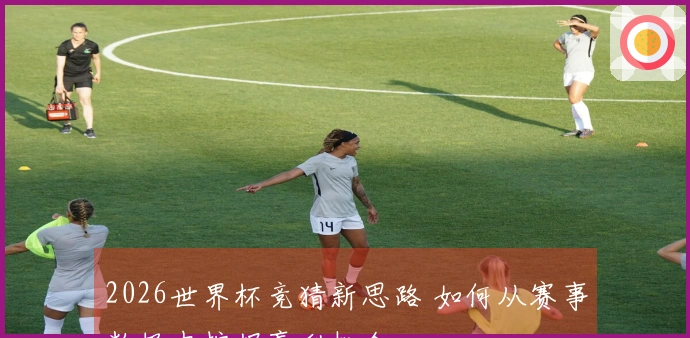2026世界杯竞猜新思路 如何从赛事数据中挖掘赢利机会