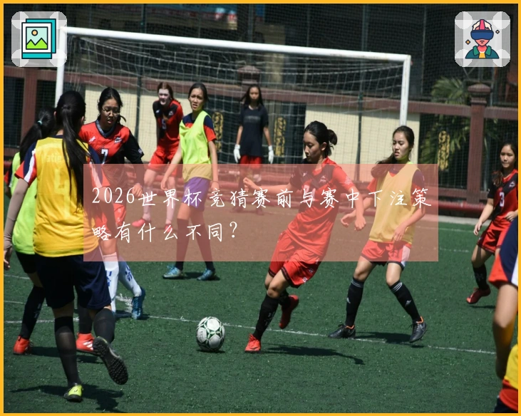 2026世界杯竞猜赛前与赛中下注策略有什么不同？