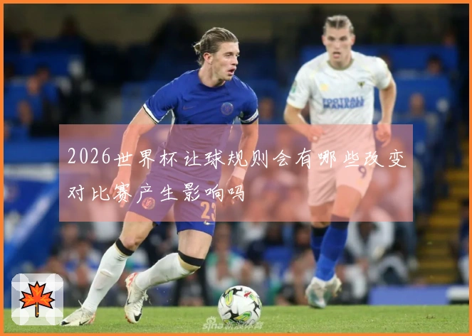 2026世界杯让球规则会有哪些改变对比赛产生影响吗