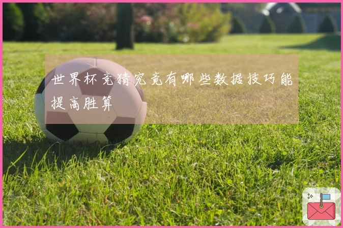 世界杯竞猜究竟有哪些数据技巧能提高胜算