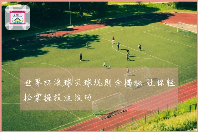 世界杯滚球买球规则全揭秘 让你轻松掌握投注技巧