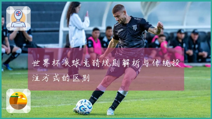 世界杯滚球竞猜规则解析与传统投注方式的区别