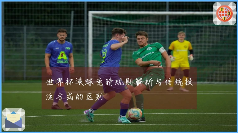 世界杯滚球竞猜规则解析与传统投注方式的区别