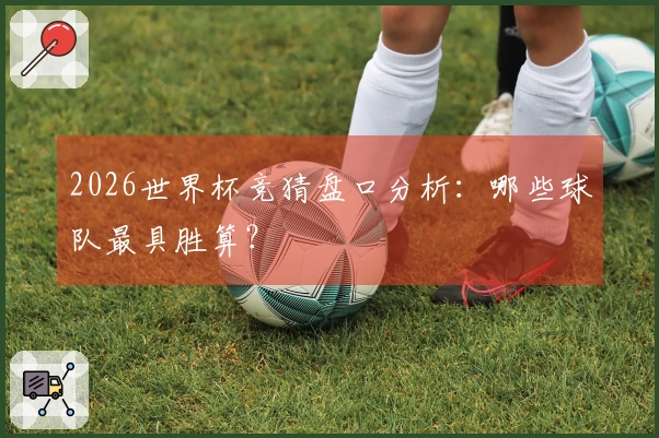 2026世界杯竞猜盘口分析：哪些球队最具胜算？