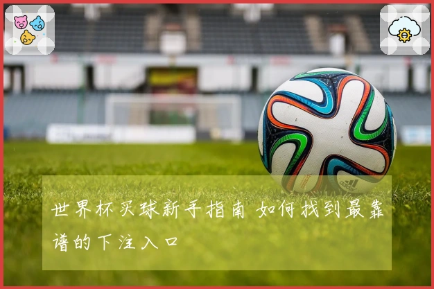 世界杯买球新手指南 如何找到最靠谱的下注入口