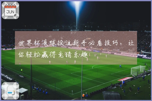 世界杯滚球投注新手必看技巧，让你轻松赢得竞猜乐趣