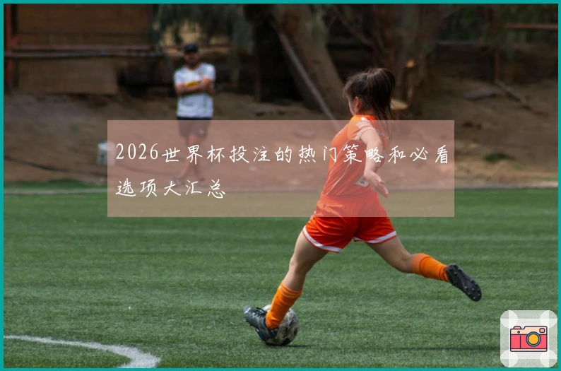 2026世界杯投注的热门策略和必看选项大汇总