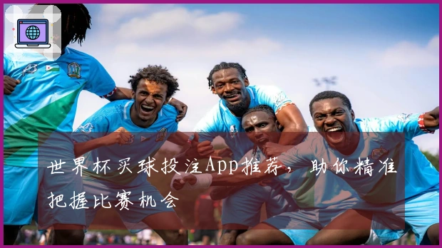 世界杯买球投注App推荐，助你精准把握比赛机会