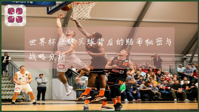 世界杯让球买球背后的赔率秘密与战略分析
