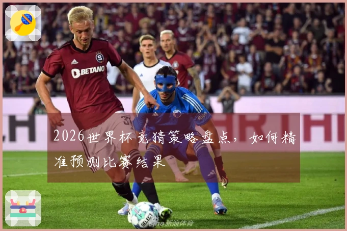 2026世界杯竞猜策略盘点，如何精准预测比赛结果