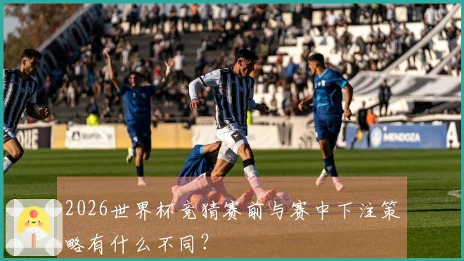 2026世界杯竞猜赛前与赛中下注策略有什么不同？