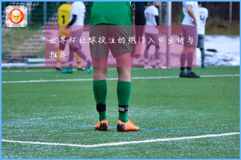 世界杯让球投注的热门入口分析与推荐