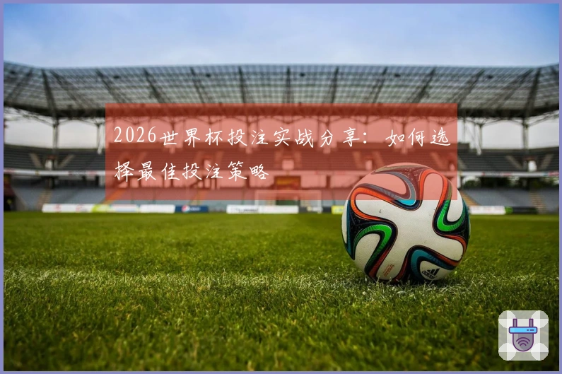 2026世界杯投注实战分享：如何选择最佳投注策略