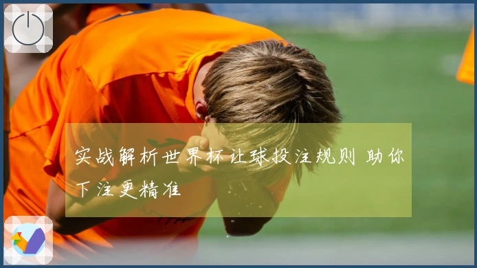 实战解析世界杯让球投注规则 助你下注更精准
