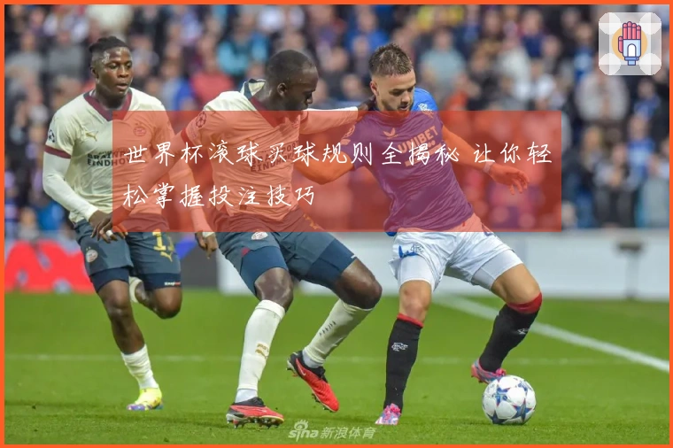 世界杯滚球买球规则全揭秘 让你轻松掌握投注技巧