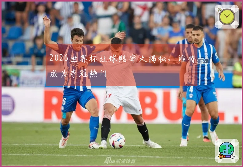2026世界杯让球赔率大揭秘，谁将成为夺冠热门