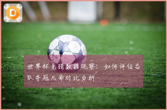世界杯竞猜数据观察：如何评估各队夺冠几率对比分析