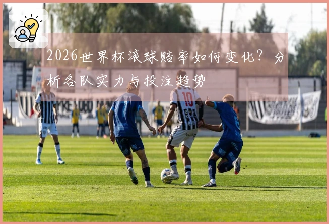 2026世界杯滚球赔率如何变化？分析各队实力与投注趋势