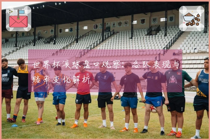 世界杯滚球盘口观察：各队表现与赔率变化解析