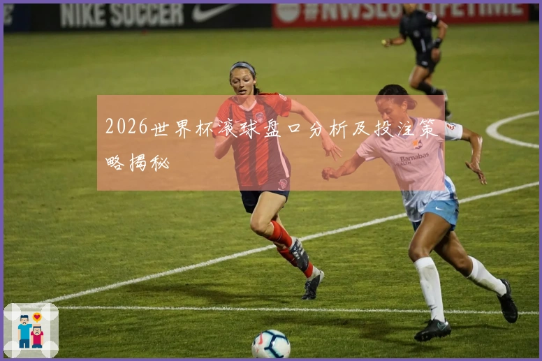 2026世界杯滚球盘口分析及投注策略揭秘